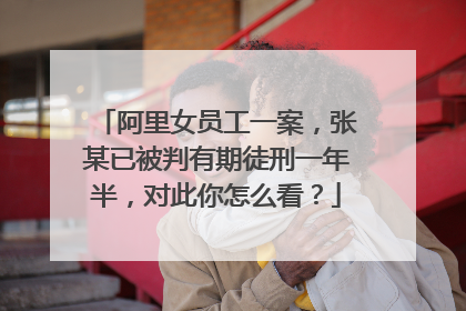 阿里女员工一案,张某已被判有期徒刑一年半,对此你怎么看?