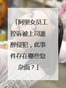 阿里女员工控诉被上司灌醉侵犯,此事件存在哪些复杂面?