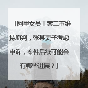 阿里女员工案二审维持原判,张某妻子考虑申诉,案件后续可能会有哪些进展?