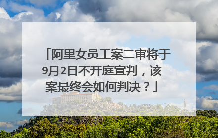 阿里女员工案二审将于9月2日不开庭宣判,该案最终会如何判决?