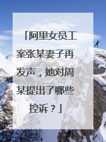 阿里女员工案张某妻子再发声,她对周某提出了哪些控诉?