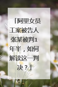 阿里女员工案被告人张某被判1年半，如何解读这一判决？