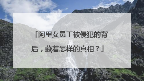 阿里女员工被侵犯的背后,藏着怎样的真相?