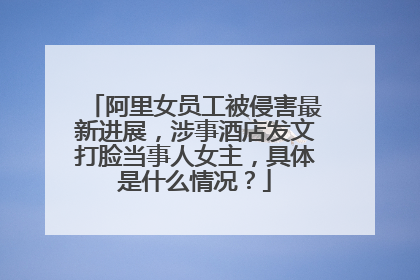 阿里女员工被侵害最新进展,涉事酒店发文打脸当事人女主,具体是什么情况?
