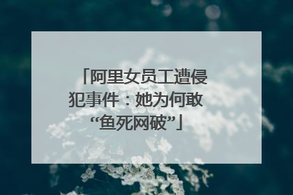 阿里女员工遭侵犯事件:她为何敢“鱼死网破”
