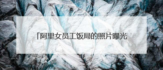 阿里女员工饭局的照片曝光了,你如何评价这张照片?