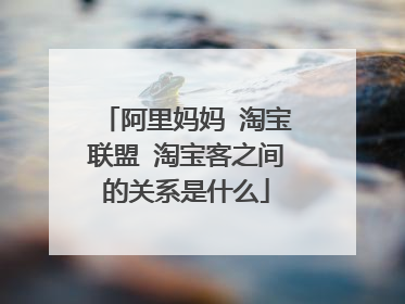阿里妈妈 淘宝联盟 淘宝客之间的关系是什么