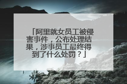 阿里就女员工被侵害事件,公布处理结果,涉事员工最终得到了什么处罚?