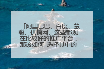 阿里巴巴、百度、慧聪、供销网、这些都现在比较好的推广平台,那该如何 选择其中的一个平台呢?