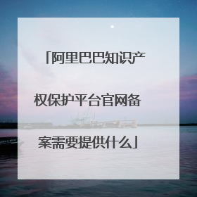 阿里巴巴知识产权保护平台官网备案需要提供什么