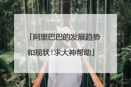 阿里巴巴的发展趋势和现状!求大神帮助