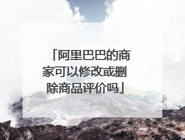 阿里巴巴的商家可以修改或删除商品评价吗