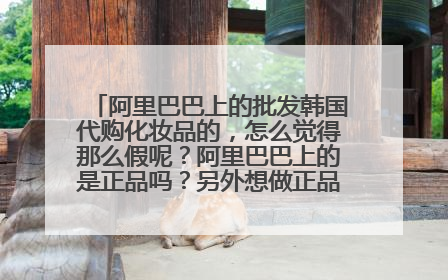 阿里巴巴上的批发韩国代购化妆品的,怎么觉得那么假呢?阿里巴巴上的是正品吗?另外想做正品韩国化妆品,