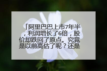 阿里巴巴上市7年半,利润增长了6倍,股价却跌回了原点。究竟是以前高估了呢?还是现在低估了呢?