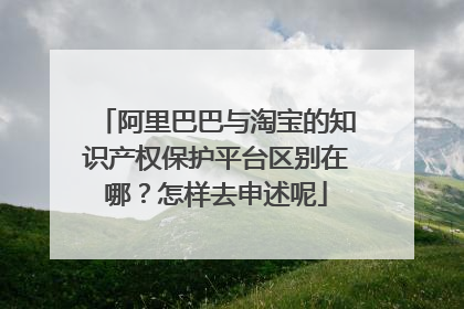 阿里巴巴与淘宝的知识产权保护平台区别在哪?怎样去申述呢