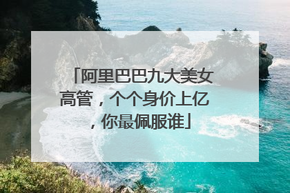 阿里巴巴九大美女高管，个个身价上亿，你最佩服谁