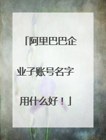 阿里巴巴企业子账号名字用什么好！