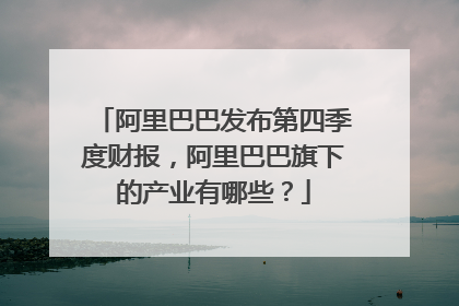阿里巴巴发布第四季度财报,阿里巴巴旗下的产业有哪些?