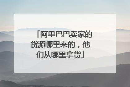 阿里巴巴卖家的货源哪里来的,他们从哪里拿货