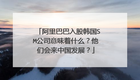 阿里巴巴入股韩国SM公司意味着什么?他们会来中国发展?