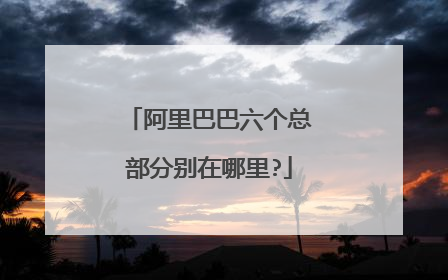 阿里巴巴六个总部分别在哪里?