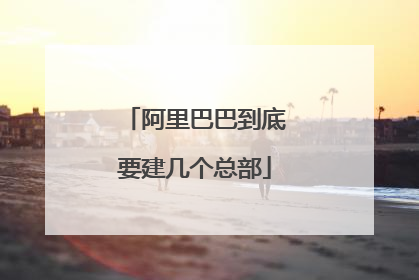 阿里巴巴到底要建几个总部