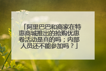 阿里巴巴和商家在特惠商城推出的抢购优惠卷活动是真的吗;内部人员还不能参加吗?