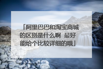 阿里巴巴和淘宝商城的区别是什么啊 最好能给个比较详细的哦