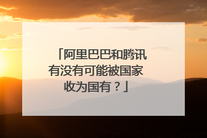 阿里巴巴和腾讯有没有可能被国家收为国有?
