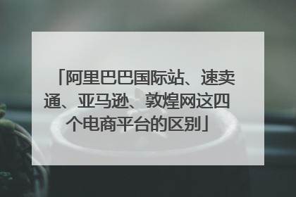 阿里巴巴国际站、速卖通、亚马逊、敦煌网这四个电商平台的区别