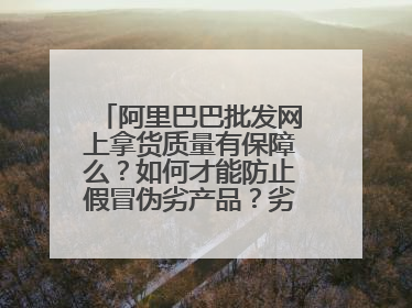 阿里巴巴批发网上拿货质量有保障么?如何才能防止假冒伪劣产品?劣质产品可不可以退货?可不可以拿样?