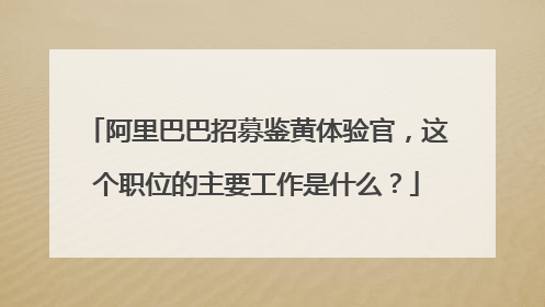 阿里巴巴招募鉴黄体验官,这个职位的主要工作是什么?