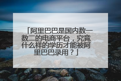 阿里巴巴是国内数一数二的电商平台,究竟什么样的学历才能被阿里巴巴录用?