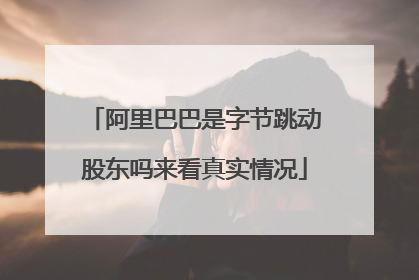 阿里巴巴是字节跳动股东吗来看真实情况