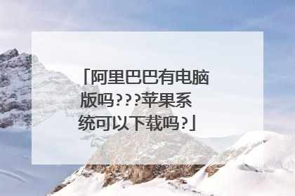 阿里巴巴有电脑版吗???苹果系统可以下载吗?