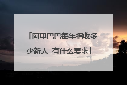 阿里巴巴每年招收多少新人 有什么要求