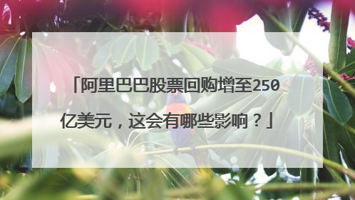 阿里巴巴股票回购增至250亿美元,这会有哪些影响?
