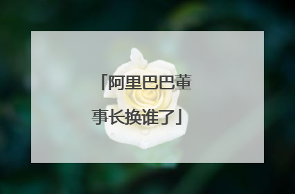 阿里巴巴董事长换谁了