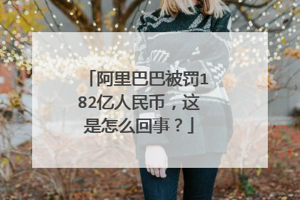 阿里巴巴被罚182亿人民币,这是怎么回事?