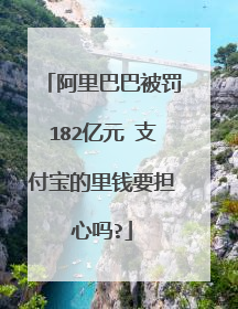 阿里巴巴被罚182亿元 支付宝的里钱要担心吗?