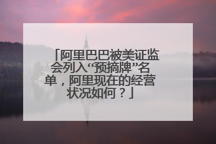 阿里巴巴被美证监会列入“预摘牌”名单，阿里现在的经营状况如何？