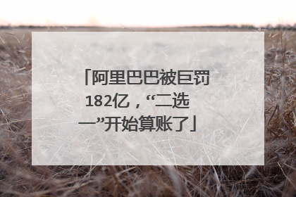 阿里巴巴被巨罚182亿,“二选一”开始算账了