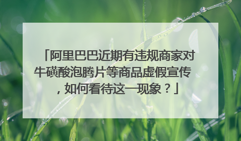 阿里巴巴近期有违规商家对牛磺酸泡腾片等商品虚假宣传,如何看待这一现象?