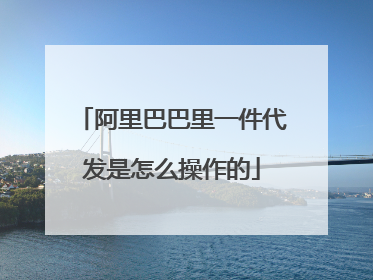 阿里巴巴里一件代发是怎么操作的