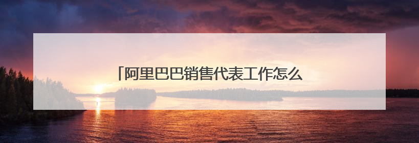 阿里巴巴销售代表工作怎么样,好做吗,待遇怎么样啊