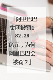 阿里巴巴集团被罚182.28亿元,为何阿里巴巴会被罚?