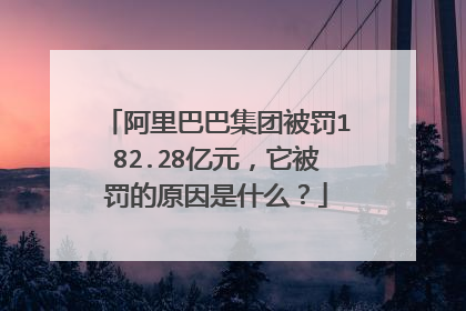 阿里巴巴集团被罚182.28亿元，它被罚的原因是什么？