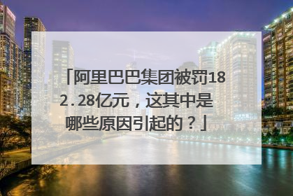 阿里巴巴集团被罚182.28亿元,这其中是哪些原因引起的?