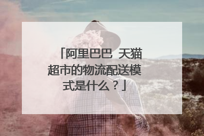 阿里巴巴 天猫超市的物流配送模式是什么?