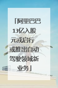 阿里巴巴13亿入股元戎启行 或推出自动驾驶领域新业务